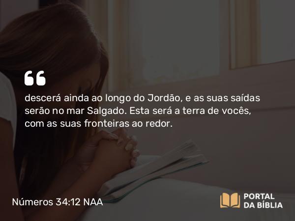 Números 34:12 NAA - descerá ainda ao longo do Jordão, e as suas saídas serão no mar Salgado. Esta será a terra de vocês, com as suas fronteiras ao redor.