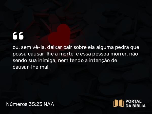 Números 35:23 NAA - ou, sem vê-la, deixar cair sobre ela alguma pedra que possa causar-lhe a morte, e essa pessoa morrer, não sendo sua inimiga, nem tendo a intenção de causar-lhe mal,