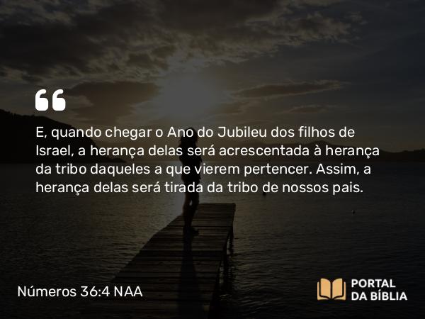 Números 36:4 NAA - E, quando chegar o Ano do Jubileu dos filhos de Israel, a herança delas será acrescentada à herança da tribo daqueles a que vierem pertencer. Assim, a herança delas será tirada da tribo de nossos pais.