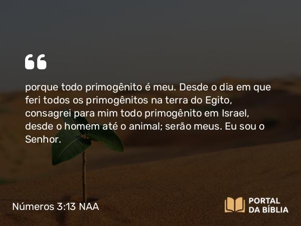 Números 3:13 NAA - porque todo primogênito é meu. Desde o dia em que feri todos os primogênitos na terra do Egito, consagrei para mim todo primogênito em Israel, desde o homem até o animal; serão meus. Eu sou o Senhor.