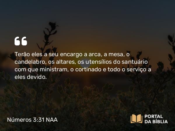 Números 3:31 NAA - Terão eles a seu encargo a arca, a mesa, o candelabro, os altares, os utensílios do santuário com que ministram, o cortinado e todo o serviço a eles devido.