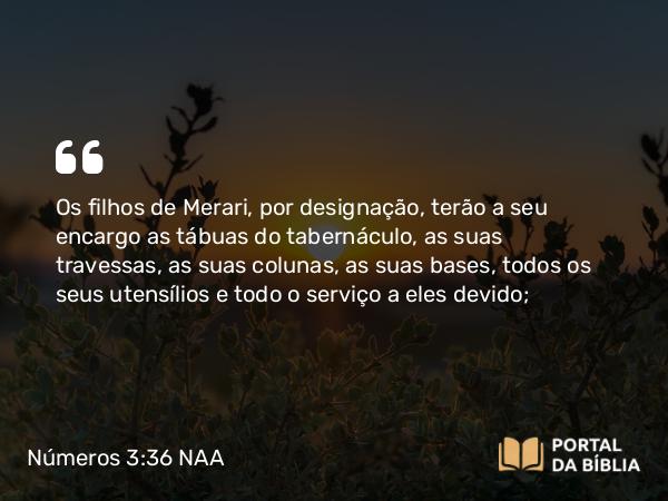 Números 3:36-37 NAA - Os filhos de Merari, por designação, terão a seu encargo as tábuas do tabernáculo, as suas travessas, as suas colunas, as suas bases, todos os seus utensílios e todo o serviço a eles devido;