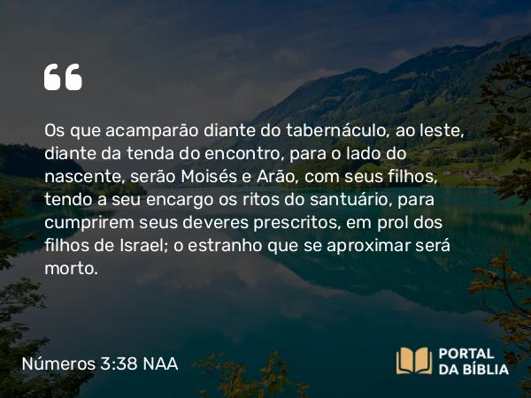 Números 3:38 NAA - Os que acamparão diante do tabernáculo, ao leste, diante da tenda do encontro, para o lado do nascente, serão Moisés e Arão, com seus filhos, tendo a seu encargo os ritos do santuário, para cumprirem seus deveres prescritos, em prol dos filhos de Israel; o estranho que se aproximar será morto.