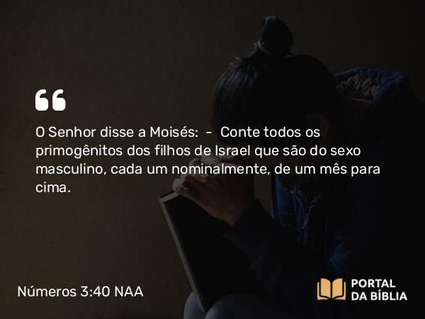 Números 3:40 NAA - O Senhor disse a Moisés: — Conte todos os primogênitos dos filhos de Israel que são do sexo masculino, cada um nominalmente, de um mês para cima.