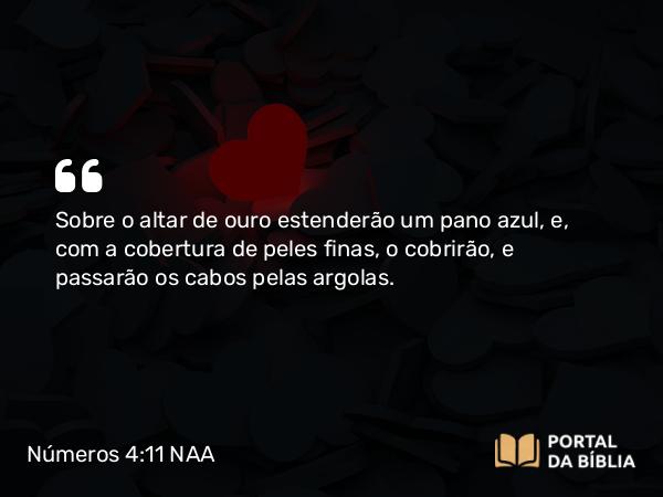 Números 4:11 NAA - Sobre o altar de ouro estenderão um pano azul, e, com a cobertura de peles finas, o cobrirão, e passarão os cabos pelas argolas.