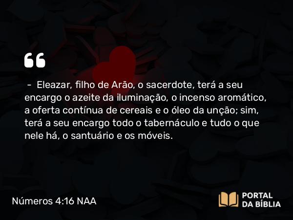 Números 4:16 NAA - — Eleazar, filho de Arão, o sacerdote, terá a seu encargo o azeite da iluminação, o incenso aromático, a oferta contínua de cereais e o óleo da unção; sim, terá a seu encargo todo o tabernáculo e tudo o que nele há, o santuário e os móveis.