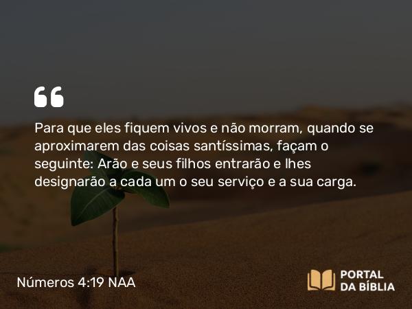 Números 4:19-20 NAA - Para que eles fiquem vivos e não morram, quando se aproximarem das coisas santíssimas, façam o seguinte: Arão e seus filhos entrarão e lhes designarão a cada um o seu serviço e a sua carga.