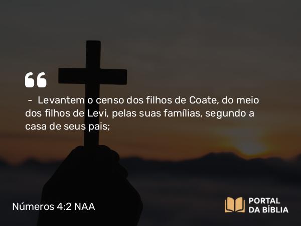 Números 4:2 NAA - — Levantem o censo dos filhos de Coate, do meio dos filhos de Levi, pelas suas famílias, segundo a casa de seus pais;