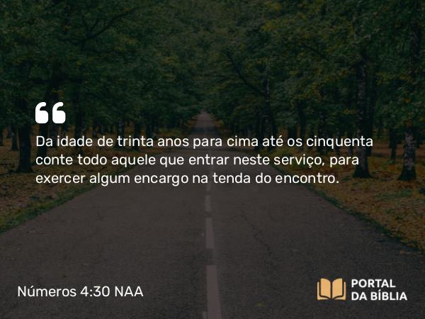 Números 4:30 NAA - Da idade de trinta anos para cima até os cinquenta conte todo aquele que entrar neste serviço, para exercer algum encargo na tenda do encontro.