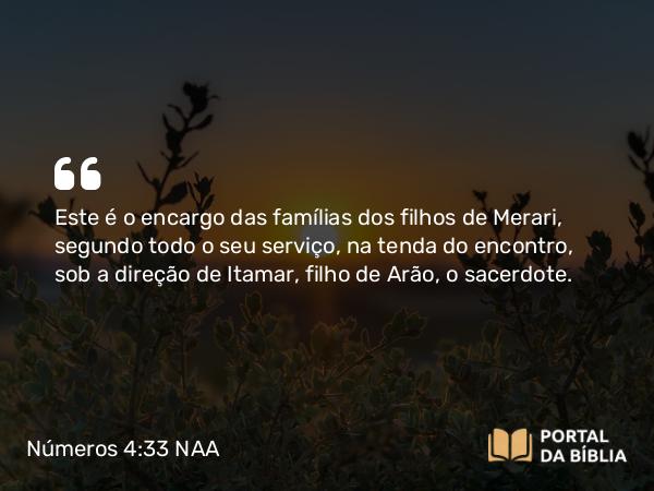 Números 4:33-34 NAA - Este é o encargo das famílias dos filhos de Merari, segundo todo o seu serviço, na tenda do encontro, sob a direção de Itamar, filho de Arão, o sacerdote.