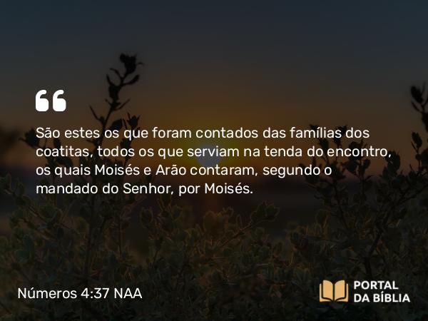 Números 4:37 NAA - São estes os que foram contados das famílias dos coatitas, todos os que serviam na tenda do encontro, os quais Moisés e Arão contaram, segundo o mandado do Senhor, por Moisés.