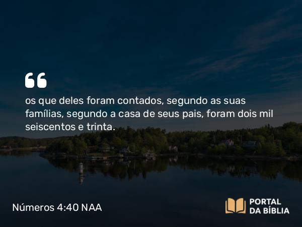 Números 4:40 NAA - os que deles foram contados, segundo as suas famílias, segundo a casa de seus pais, foram dois mil seiscentos e trinta.