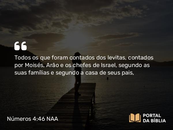 Números 4:46 NAA - Todos os que foram contados dos levitas, contados por Moisés, Arão e os chefes de Israel, segundo as suas famílias e segundo a casa de seus pais,