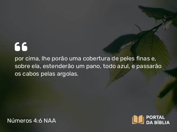 Números 4:6 NAA - por cima, lhe porão uma cobertura de peles finas e, sobre ela, estenderão um pano, todo azul, e passarão os cabos pelas argolas.