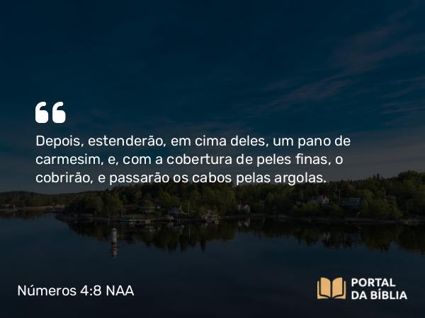 Números 4:8 NAA - Depois, estenderão, em cima deles, um pano de carmesim, e, com a cobertura de peles finas, o cobrirão, e passarão os cabos pelas argolas.