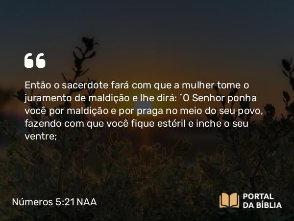 Números 5:21 NAA - Então o sacerdote fará com que a mulher tome o juramento de maldição e lhe dirá: 