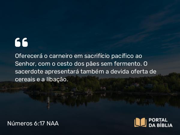 Números 6:17 NAA - Oferecerá o carneiro em sacrifício pacífico ao Senhor, com o cesto dos pães sem fermento. O sacerdote apresentará também a devida oferta de cereais e a libação.