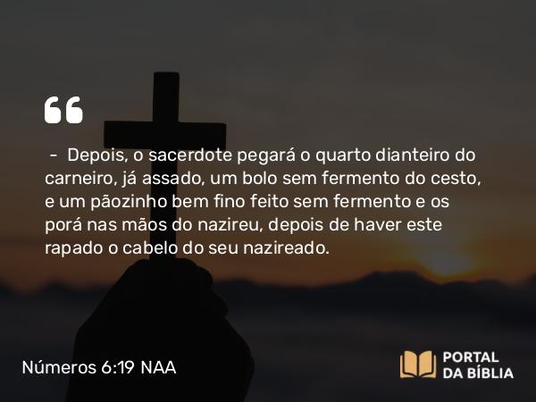 Números 6:19 NAA - — Depois, o sacerdote pegará o quarto dianteiro do carneiro, já assado, um bolo sem fermento do cesto, e um pãozinho bem fino feito sem fermento e os porá nas mãos do nazireu, depois de haver este rapado o cabelo do seu nazireado.