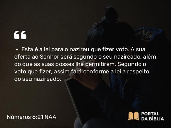 Números 6:21 NAA - — Esta é a lei para o nazireu que fizer voto. A sua oferta ao Senhor será segundo o seu nazireado, além do que as suas posses lhe permitirem. Segundo o voto que fizer, assim fará conforme a lei a respeito do seu nazireado.