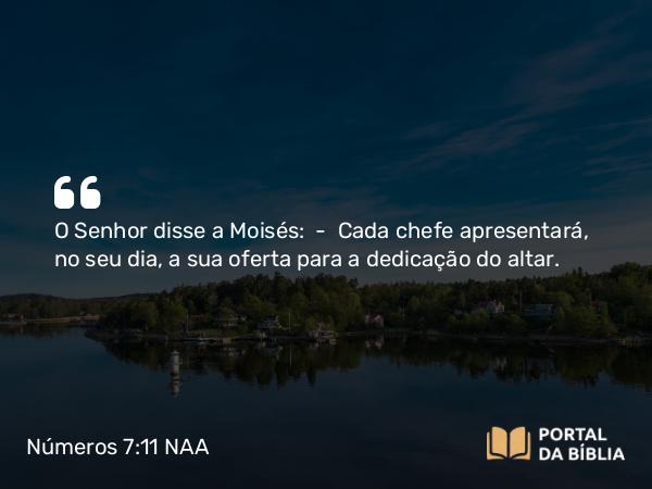 Números 7:11 NAA - O Senhor disse a Moisés: — Cada chefe apresentará, no seu dia, a sua oferta para a dedicação do altar.