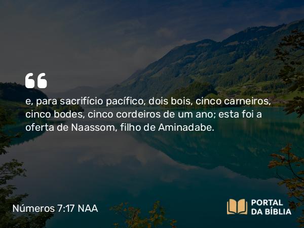 Números 7:17 NAA - e, para sacrifício pacífico, dois bois, cinco carneiros, cinco bodes, cinco cordeiros de um ano; esta foi a oferta de Naassom, filho de Aminadabe.