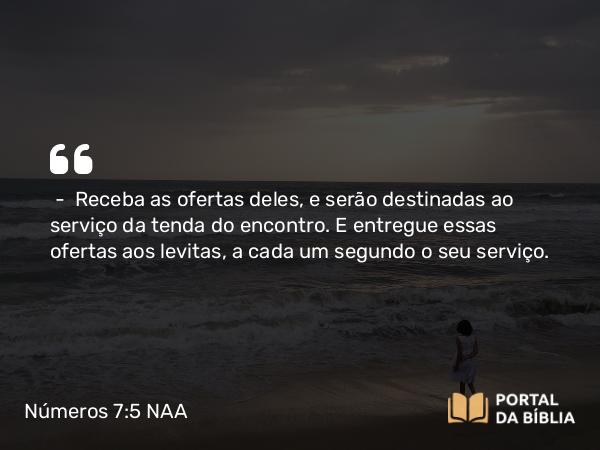 Números 7:5 NAA - — Receba as ofertas deles, e serão destinadas ao serviço da tenda do encontro. E entregue essas ofertas aos levitas, a cada um segundo o seu serviço.