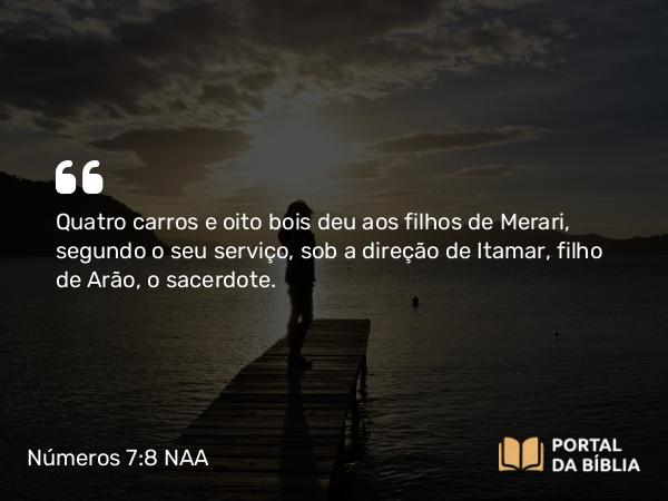 Números 7:8 NAA - Quatro carros e oito bois deu aos filhos de Merari, segundo o seu serviço, sob a direção de Itamar, filho de Arão, o sacerdote.