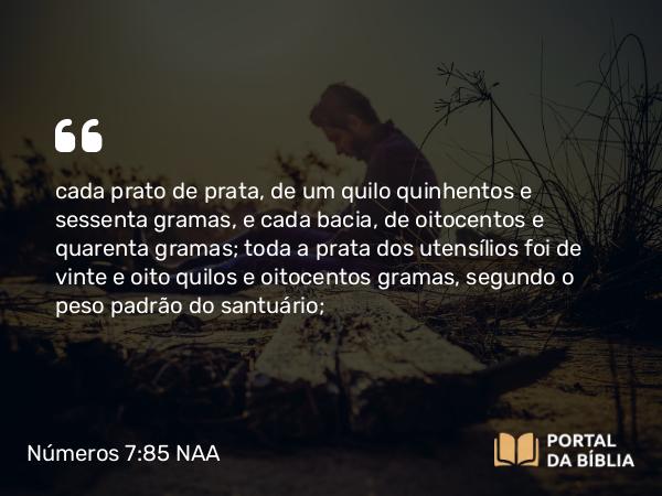 Números 7:85 NAA - cada prato de prata, de um quilo quinhentos e sessenta gramas, e cada bacia, de oitocentos e quarenta gramas; toda a prata dos utensílios foi de vinte e oito quilos e oitocentos gramas, segundo o peso padrão do santuário;