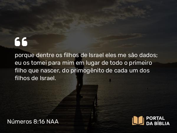 Números 8:16 NAA - porque dentre os filhos de Israel eles me são dados; eu os tomei para mim em lugar de todo o primeiro filho que nascer, do primogênito de cada um dos filhos de Israel.