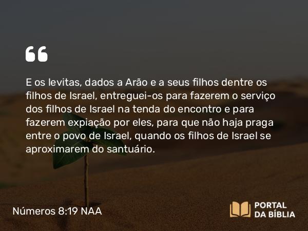 Números 8:19 NAA - E os levitas, dados a Arão e a seus filhos dentre os filhos de Israel, entreguei-os para fazerem o serviço dos filhos de Israel na tenda do encontro e para fazerem expiação por eles, para que não haja praga entre o povo de Israel, quando os filhos de Israel se aproximarem do santuário.