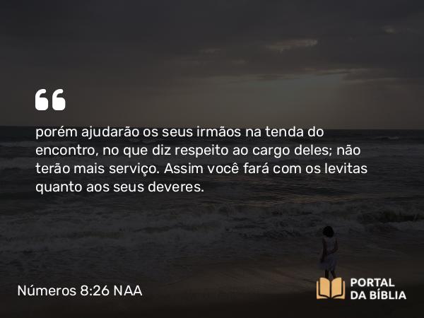 Números 8:26 NAA - porém ajudarão os seus irmãos na tenda do encontro, no que diz respeito ao cargo deles; não terão mais serviço. Assim você fará com os levitas quanto aos seus deveres.