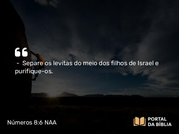 Números 8:6 NAA - — Separe os levitas do meio dos filhos de Israel e purifique-os.