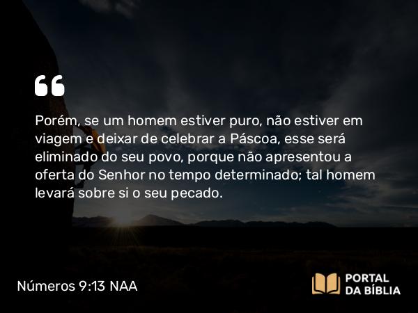 Números 9:13 NAA - Porém, se um homem estiver puro, não estiver em viagem e deixar de celebrar a Páscoa, esse será eliminado do seu povo, porque não apresentou a oferta do Senhor no tempo determinado; tal homem levará sobre si o seu pecado.