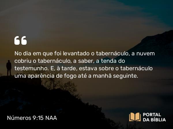 Números 9:15 NAA - No dia em que foi levantado o tabernáculo, a nuvem cobriu o tabernáculo, a saber, a tenda do testemunho. E, à tarde, estava sobre o tabernáculo uma aparência de fogo até a manhã seguinte.