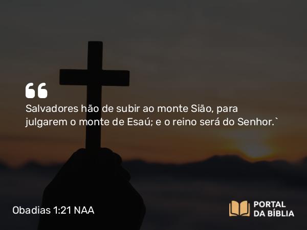 Obadias 1:21 NAA - Salvadores hão de subir ao monte Sião, para julgarem o monte de Esaú; e o reino será do Senhor.