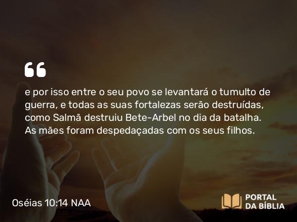 Oséias 10:14-15 NAA - e por isso entre o seu povo se levantará o tumulto de guerra, e todas as suas fortalezas serão destruídas, como Salmã destruiu Bete-Arbel no dia da batalha. As mães foram despedaçadas com os seus filhos.