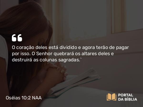 Oséias 10:2 NAA - O coração deles está dividido e agora terão de pagar por isso. O Senhor quebrará os altares deles e destruirá as colunas sagradas.