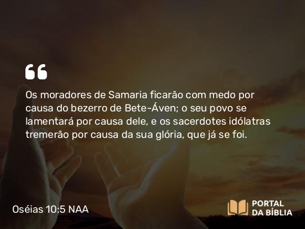 Oséias 10:5 NAA - Os moradores de Samaria ficarão com medo por causa do bezerro de Bete-Áven; o seu povo se lamentará por causa dele, e os sacerdotes idólatras tremerão por causa da sua glória, que já se foi.