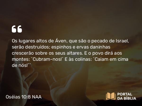 Oséias 10:8 NAA - Os lugares altos de Áven, que são o pecado de Israel, serão destruídos; espinhos e ervas daninhas crescerão sobre os seus altares. E o povo dirá aos montes: ‘Cubram-nos!’ E às colinas: ‘Caiam em cima de nós!’