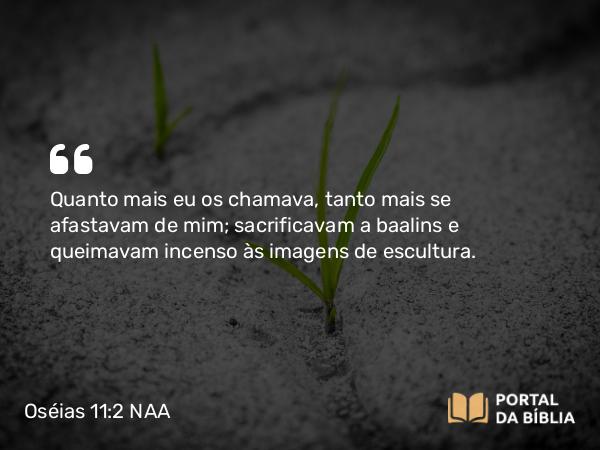 Oséias 11:2 NAA - Quanto mais eu os chamava, tanto mais se afastavam de mim; sacrificavam a baalins e queimavam incenso às imagens de escultura.