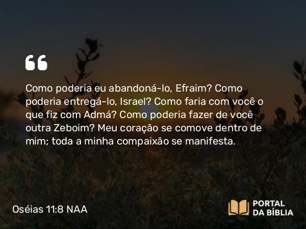 Oséias 11:8 NAA - Como poderia eu abandoná-lo, Efraim? Como poderia entregá-lo, Israel? Como faria com você o que fiz com Admá? Como poderia fazer de você outra Zeboim? Meu coração se comove dentro de mim; toda a minha compaixão se manifesta.