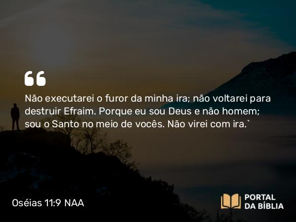 Oséias 11:9 NAA - Não executarei o furor da minha ira; não voltarei para destruir Efraim. Porque eu sou Deus e não homem; sou o Santo no meio de vocês. Não virei com ira.