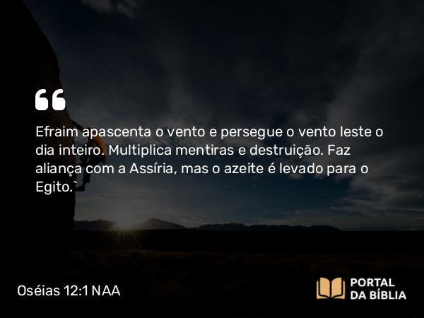 Oséias 12:1 NAA - Efraim apascenta o vento e persegue o vento leste o dia inteiro. Multiplica mentiras e destruição. Faz aliança com a Assíria, mas o azeite é levado para o Egito.