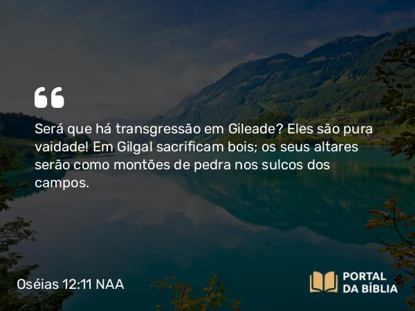 Oséias 12:11 NAA - Será que há transgressão em Gileade? Eles são pura vaidade! Em Gilgal sacrificam bois; os seus altares serão como montões de pedra nos sulcos dos campos.