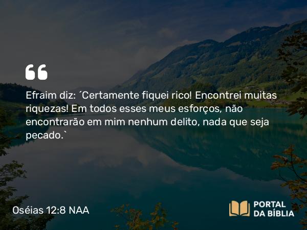 Oséias 12:8 NAA - Efraim diz: ‘Certamente fiquei rico! Encontrei muitas riquezas! Em todos esses meus esforços, não encontrarão em mim nenhum delito, nada que seja pecado.’