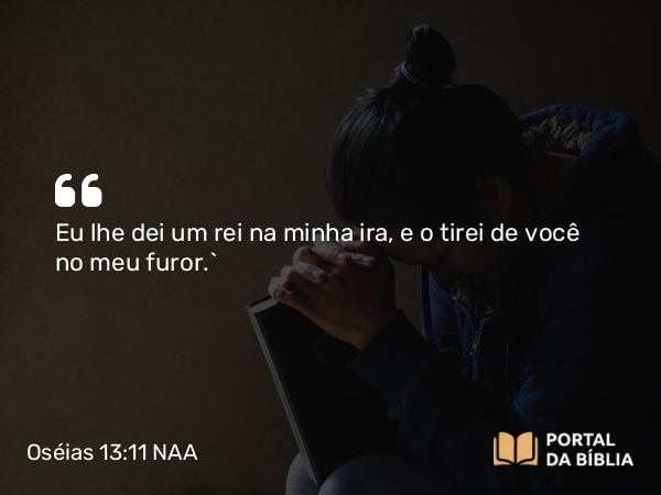 Oséias 13:11 NAA - Eu lhe dei um rei na minha ira, e o tirei de você no meu furor.