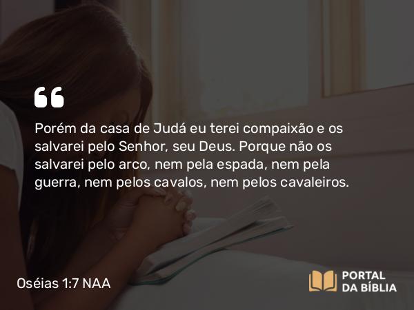 Oséias 1:7 NAA - Porém da casa de Judá eu terei compaixão e os salvarei pelo Senhor, seu Deus. Porque não os salvarei pelo arco, nem pela espada, nem pela guerra, nem pelos cavalos, nem pelos cavaleiros.