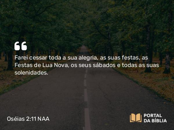 Oséias 2:11 NAA - Farei cessar toda a sua alegria, as suas festas, as Festas de Lua Nova, os seus sábados e todas as suas solenidades.