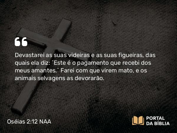 Oséias 2:12 NAA - Devastarei as suas videiras e as suas figueiras, das quais ela diz: ‘Este é o pagamento que recebi dos meus amantes.’ Farei com que virem mato, e os animais selvagens as devorarão.