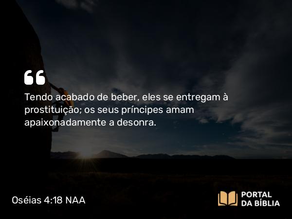 Oséias 4:18 NAA - Tendo acabado de beber, eles se entregam à prostituição; os seus príncipes amam apaixonadamente a desonra.